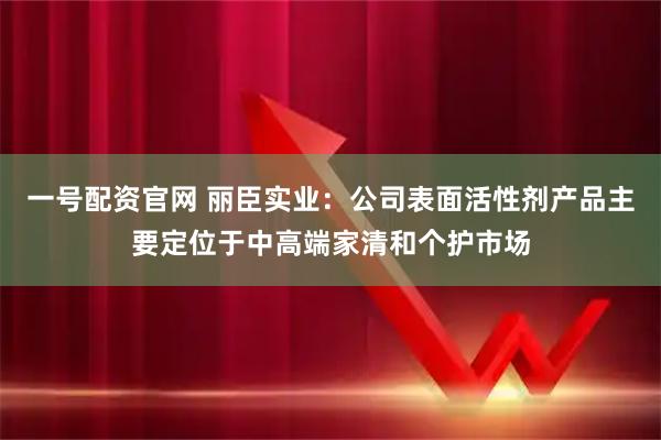 一号配资官网 丽臣实业：公司表面活性剂产品主要定位于中高端家清和个护市场
