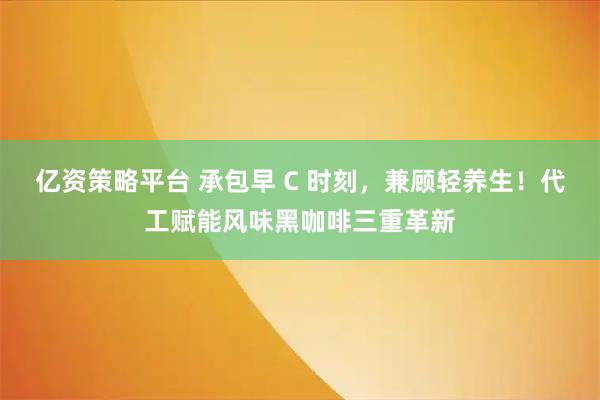 亿资策略平台 承包早 C 时刻，兼顾轻养生！代工赋能风味黑咖啡三重革新