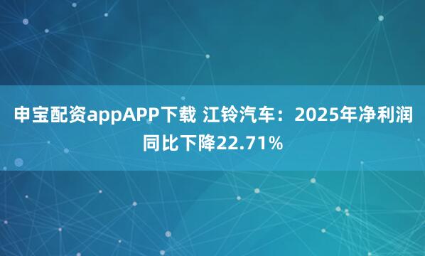 申宝配资appAPP下载 江铃汽车：2025年净利润同比下降22.71%