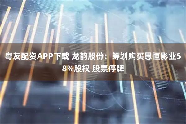 粤友配资APP下载 龙韵股份：筹划购买愚恒影业58%股权 股票停牌