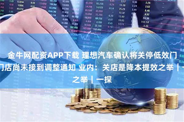 金牛网配资APP下载 理想汽车确认将关停低效门店 门店尚未接到调整通知 业内：关店是降本提效之举｜一探