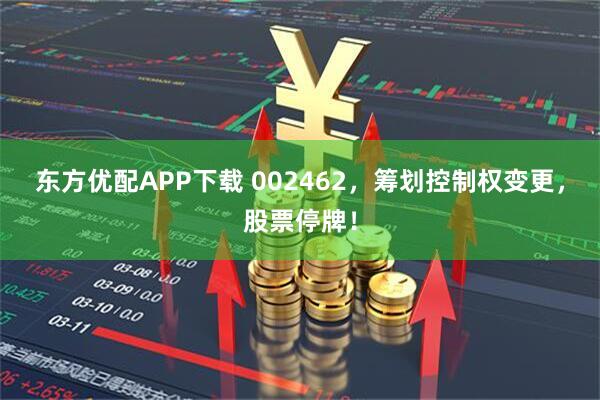东方优配APP下载 002462，筹划控制权变更，股票停牌！