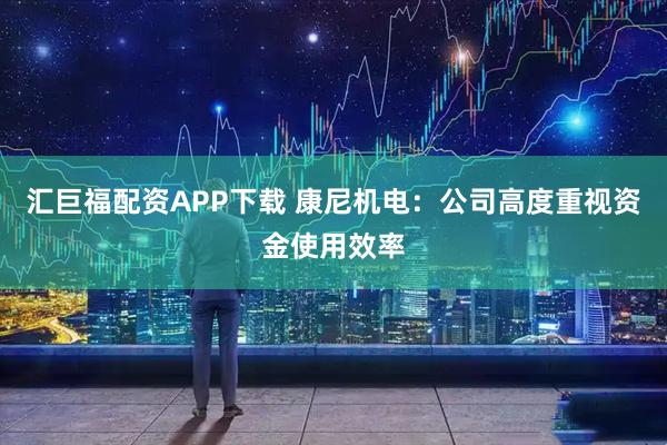 汇巨福配资APP下载 康尼机电：公司高度重视资金使用效率