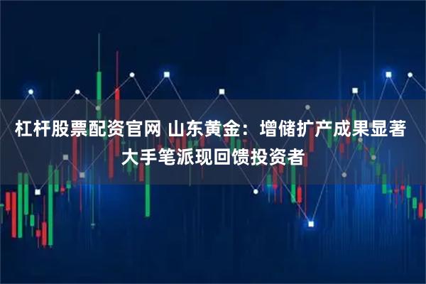 杠杆股票配资官网 山东黄金：增储扩产成果显著 大手笔派现回馈投资者