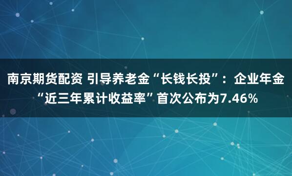南京期货配资 引导养老金“长钱长投”：企业年金“近三年累计收益率”首次公布为7.46%