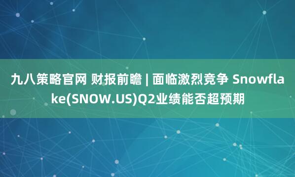 九八策略官网 财报前瞻 | 面临激烈竞争 Snowflake(SNOW.US)Q2业绩能否超预期