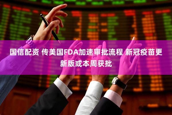 国信配资 传美国FDA加速审批流程 新冠疫苗更新版或本周获批