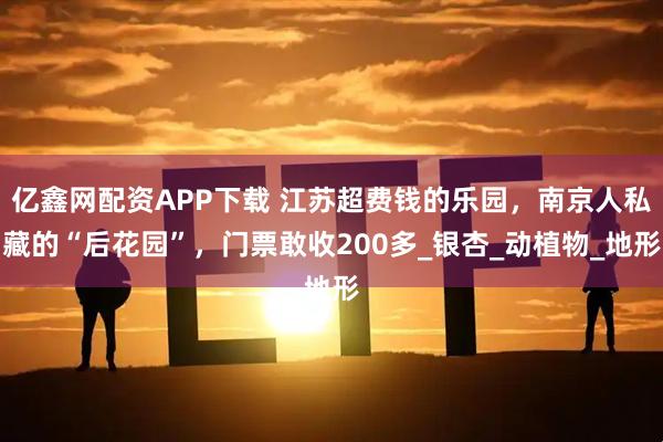 亿鑫网配资APP下载 江苏超费钱的乐园，南京人私藏的“后花园”，门票敢收200多_银杏_动植物_地形
