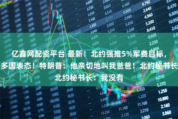 亿鑫网配资平台 最新！北约强推5%军费目标，加拿大等多国表态！特朗普：他亲切地叫我爸爸！北约秘书长：我没有