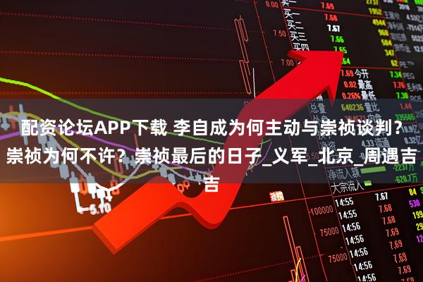 配资论坛APP下载 李自成为何主动与崇祯谈判？崇祯为何不许？崇祯最后的日子_义军_北京_周遇吉