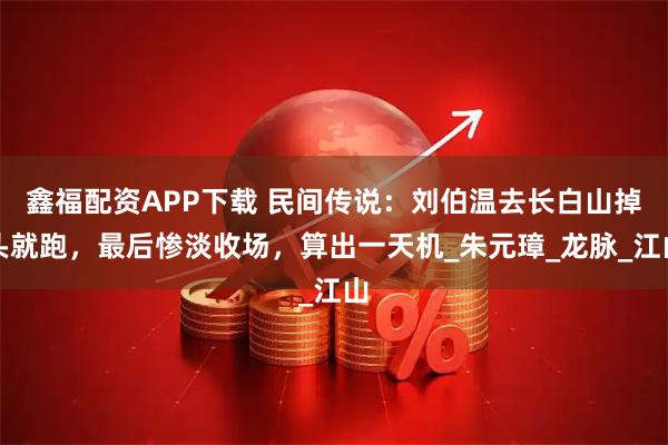 鑫福配资APP下载 民间传说：刘伯温去长白山掉头就跑，最后惨淡收场，算出一天机_朱元璋_龙脉_江山