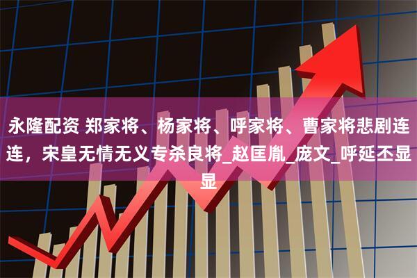 永隆配资 郑家将、杨家将、呼家将、曹家将悲剧连连，宋皇无情无义专杀良将_赵匡胤_庞文_呼延丕显