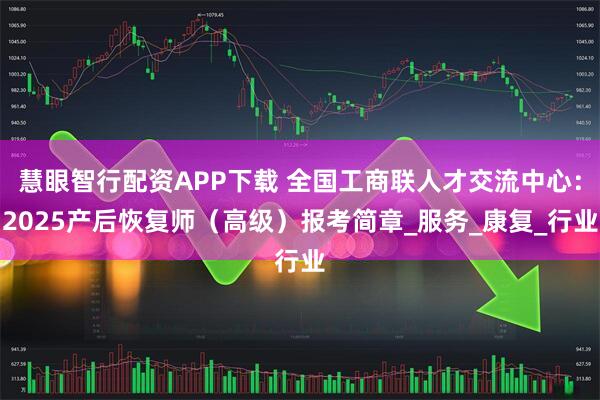 慧眼智行配资APP下载 全国工商联人才交流中心：2025产后恢复师（高级）报考简章_服务_康复_行业