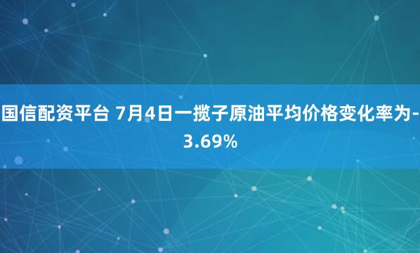 国信配资平台 7月4日一揽子原油平均价格变化率为-3.69%