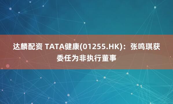 达麟配资 TATA健康(01255.HK)：张鸣琪获委任为非执行董事