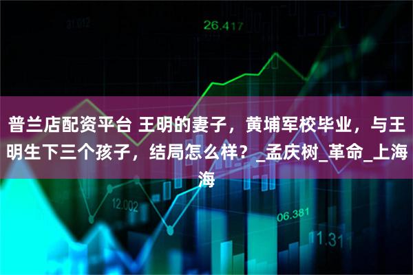普兰店配资平台 王明的妻子，黄埔军校毕业，与王明生下三个孩子，结局怎么样？_孟庆树_革命_上海