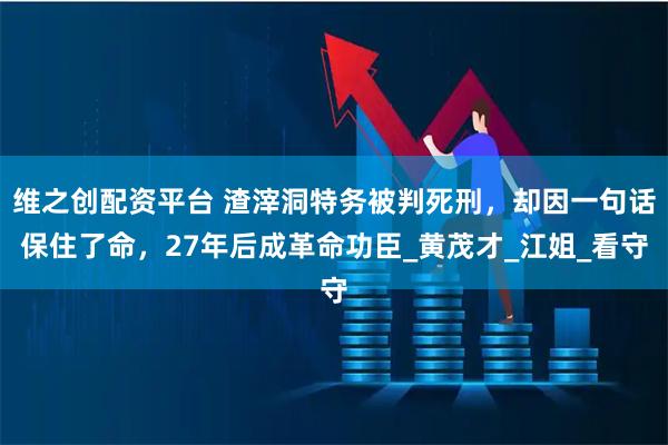 维之创配资平台 渣滓洞特务被判死刑，却因一句话保住了命，27年后成革命功臣_黄茂才_江姐_看守