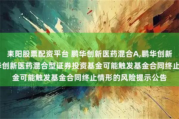 耒阳股票配资平台 鹏华创新医药混合A,鹏华创新医药混合C: 关于鹏华创新医药混合型证券投资基金可能触发基金合同终止情形的风险提示公告