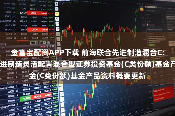 金富宝配资APP下载 前海联合先进制造混合C: 新疆前海联合先进制造灵活配置混合型证券投资基金(C类份额)基金产品资料概要更新