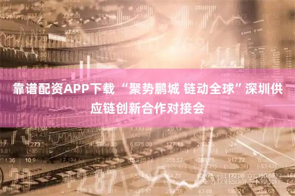 靠谱配资APP下载 “聚势鹏城 链动全球”深圳供应链创新合作对接会