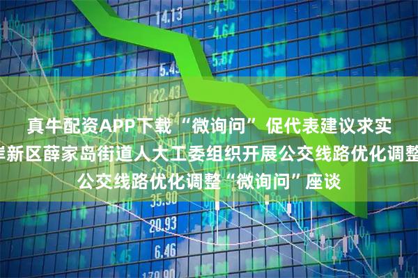 真牛配资APP下载 “微询问” 促代表建议求实见效|青岛西海岸新区薛家岛街道人大工委组织开展公交线路优化调整“微询问”座谈