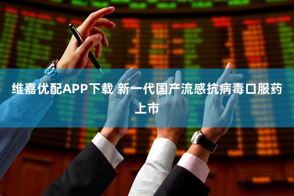 维嘉优配APP下载 新一代国产流感抗病毒口服药上市