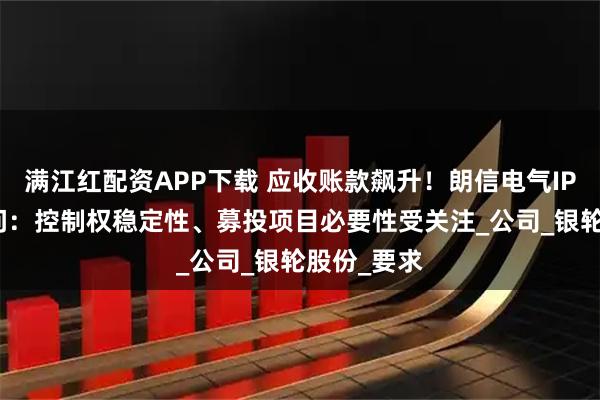 满江红配资APP下载 应收账款飙升！朗信电气IPO遭11连问：控制权稳定性、募投项目必要性受关注_公司_银轮股份_要求