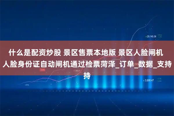 什么是配资炒股 景区售票本地版 景区人脸闸机 人脸身份证自动闸机通过检票菏泽_订单_数据_支持
