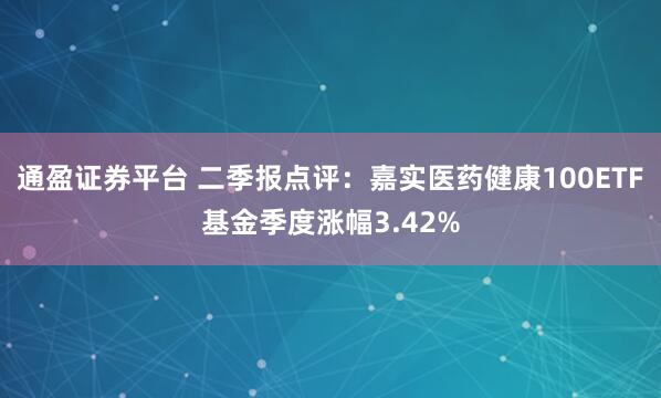 通盈证券平台 二季报点评：嘉实医药健康100ETF基金季度涨幅3.42%