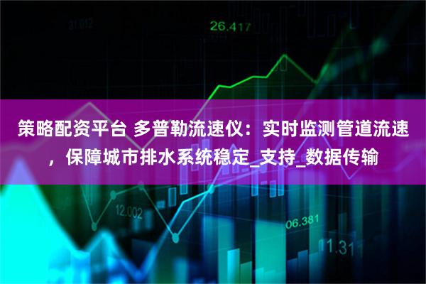策略配资平台 多普勒流速仪：实时监测管道流速，保障城市排水系统稳定_支持_数据传输
