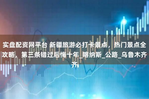 实盘配资网平台 新疆旅游必打卡景点，热门景点全攻略，第三条错过后悔十年_喀纳斯_公路_乌鲁木齐