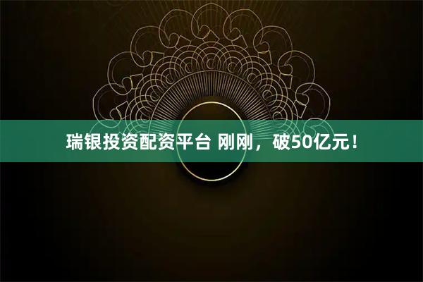 瑞银投资配资平台 刚刚，破50亿元！