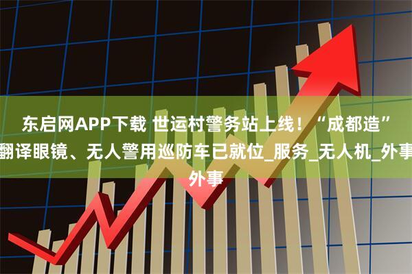 东启网APP下载 世运村警务站上线！“成都造”翻译眼镜、无人警用巡防车已就位_服务_无人机_外事