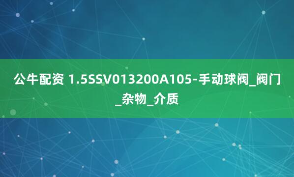 公牛配资 1.5SSV013200A105-手动球阀_阀门_杂物_介质