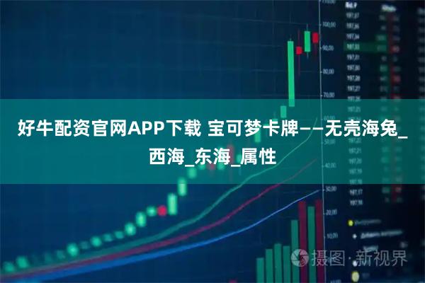 好牛配资官网APP下载 宝可梦卡牌——无壳海兔_西海_东海_属性