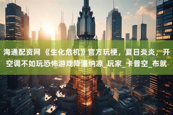 海通配资网 《生化危机》官方玩梗，夏日炎炎，开空调不如玩恐怖游戏降温纳凉_玩家_卡普空_布就