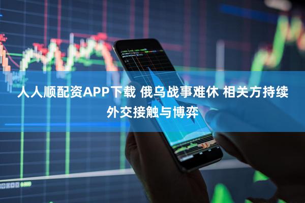 人人顺配资APP下载 俄乌战事难休 相关方持续外交接触与博弈