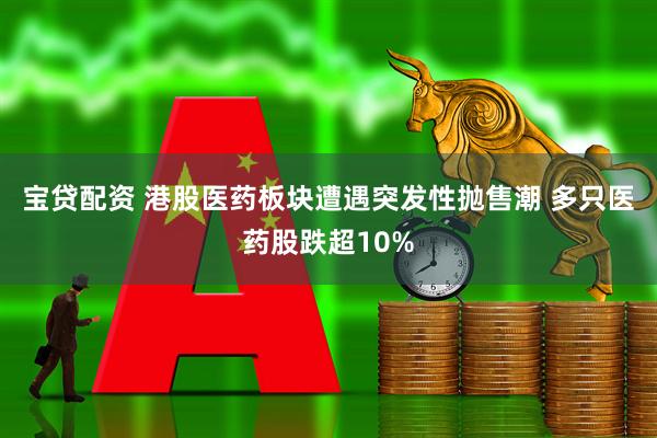 宝贷配资 港股医药板块遭遇突发性抛售潮 多只医药股跌超10%