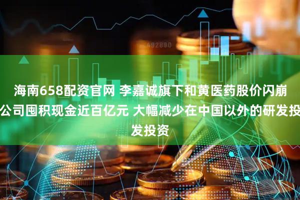 海南658配资官网 李嘉诚旗下和黄医药股价闪崩！公司囤积现金近百亿元 大幅减少在中国以外的研发投资