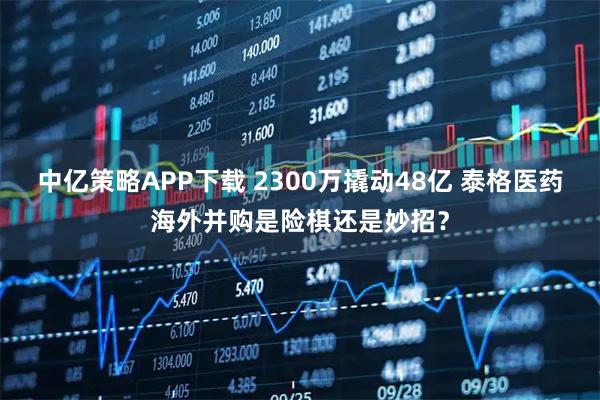 中亿策略APP下载 2300万撬动48亿 泰格医药海外并购是险棋还是妙招？