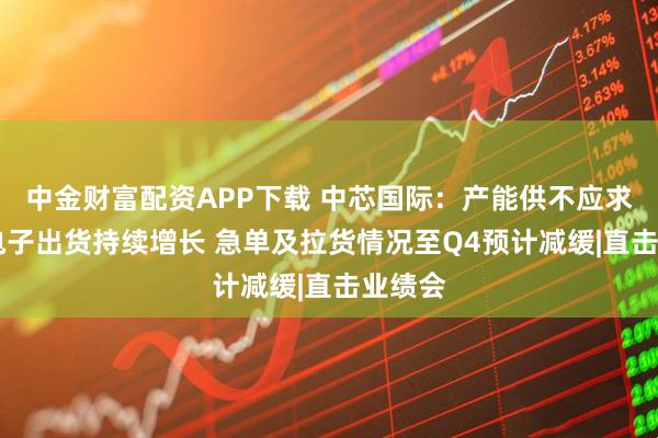 中金财富配资APP下载 中芯国际:产能供不应求 汽车电子出货持续增长 急单及拉货情况至Q4预计减缓|直击业绩会