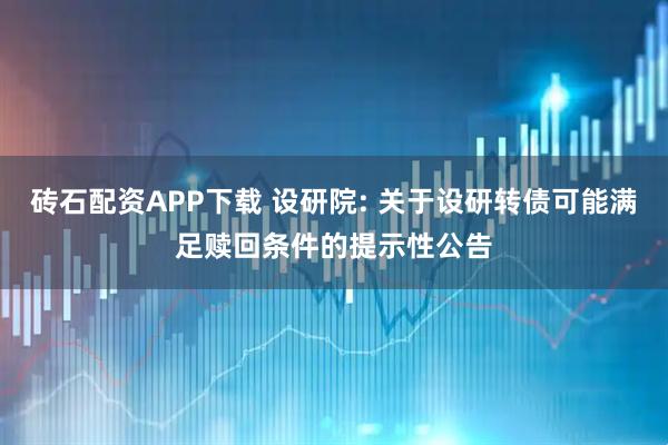 砖石配资APP下载 设研院: 关于设研转债可能满足赎回条件的提示性公告