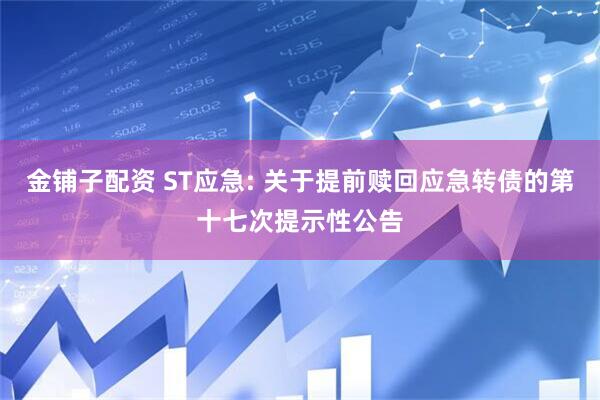 金铺子配资 ST应急: 关于提前赎回应急转债的第十七次提示性公告