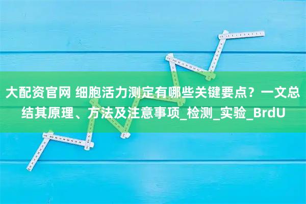 大配资官网 细胞活力测定有哪些关键要点？一文总结其原理、方法及注意事项_检测_实验_BrdU