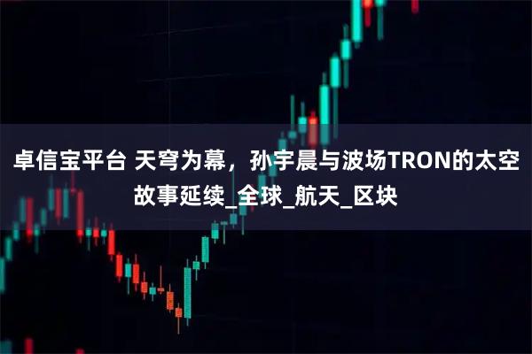卓信宝平台 天穹为幕，孙宇晨与波场TRON的太空故事延续_全球_航天_区块