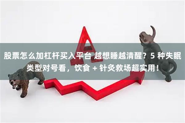 股票怎么加杠杆买入平台 越想睡越清醒？5 种失眠类型对号看，饮食 + 针灸救场超实用！