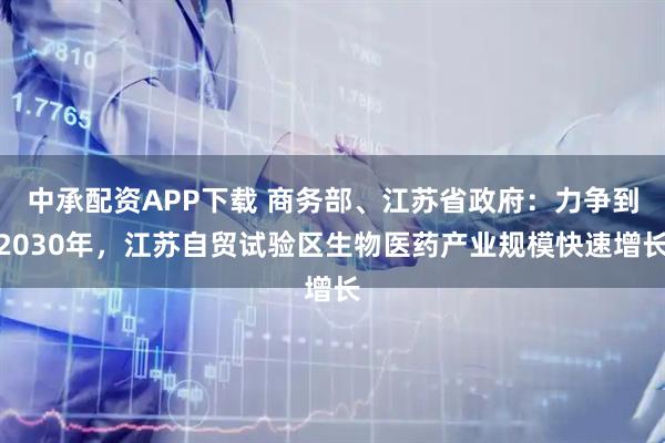 中承配资APP下载 商务部、江苏省政府：力争到2030年，江苏自贸试验区生物医药产业规模快速增长