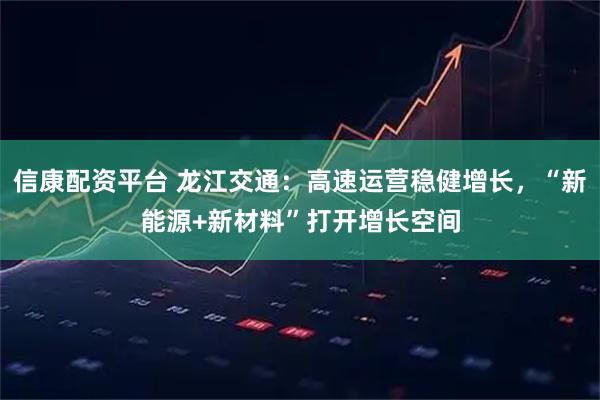 信康配资平台 龙江交通：高速运营稳健增长，“新能源+新材料”打开增长空间