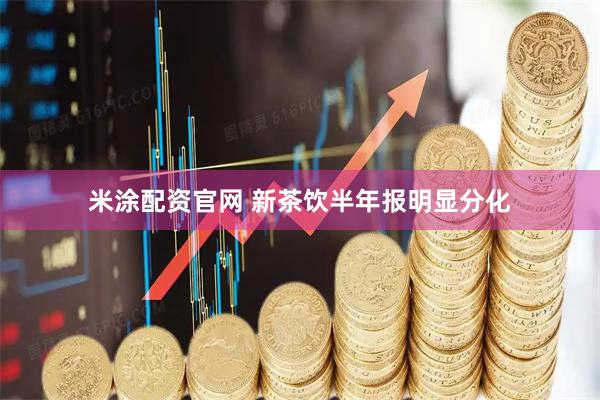 米涂配资官网 新茶饮半年报明显分化