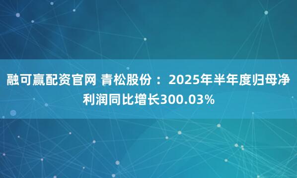 融可赢配资官网 青松股份 ：2025年半年度归母净利润同比增长300.03%
